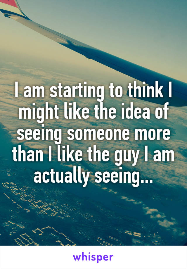 I am starting to think I might like the idea of seeing someone more than I like the guy I am actually seeing...