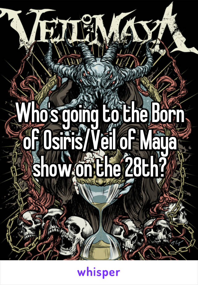 Who's going to the Born of Osiris/Veil of Maya show on the 28th?