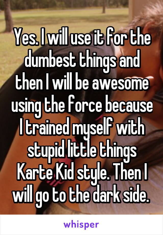Yes. I will use it for the dumbest things and then I will be awesome using the force because I trained myself with stupid little things Karte Kid style. Then I will go to the dark side. 