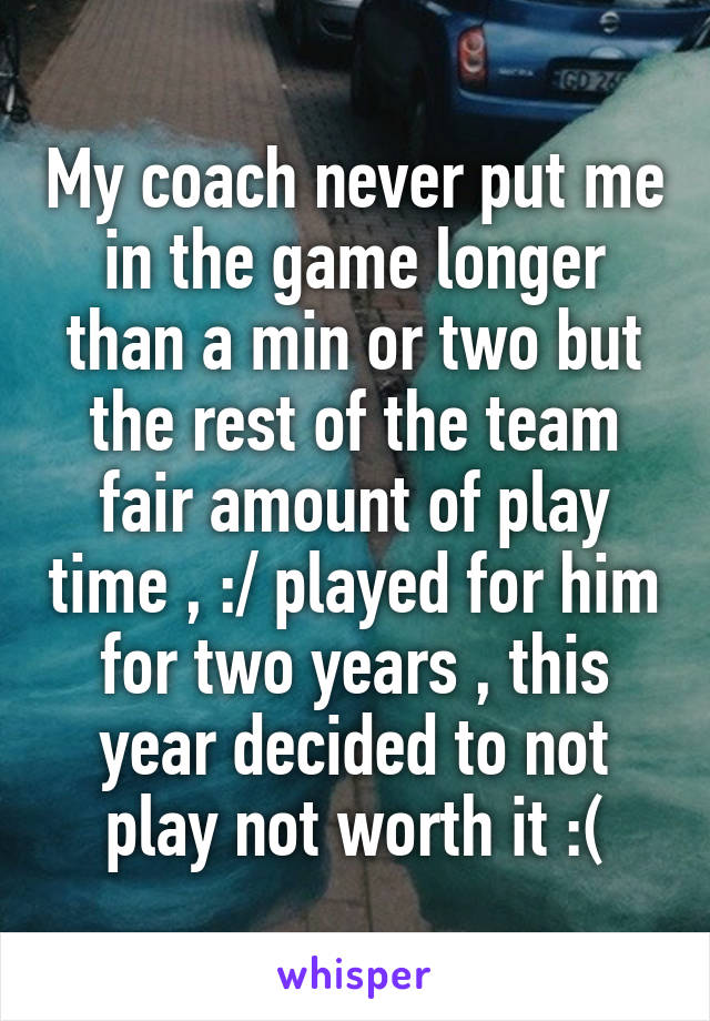 My coach never put me in the game longer than a min or two but the rest of the team fair amount of play time , :/ played for him for two years , this year decided to not play not worth it :(