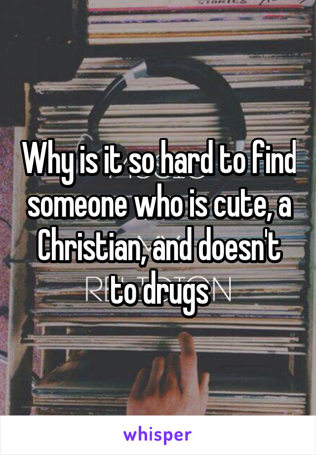 Why is it so hard to find someone who is cute, a Christian, and doesn't to drugs