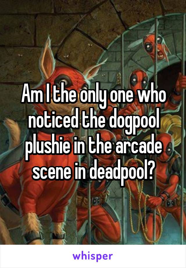 Am I the only one who noticed the dogpool plushie in the arcade scene in deadpool?
