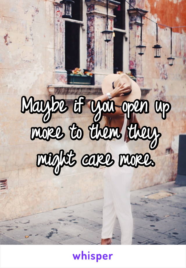 Maybe if you open up more to them they might care more.