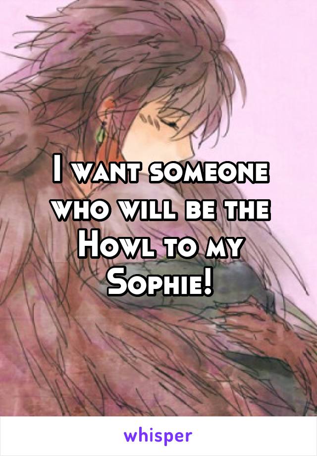I want someone who will be the Howl to my Sophie!