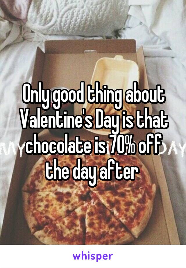 Only good thing about Valentine's Day is that chocolate is 70% off the day after 