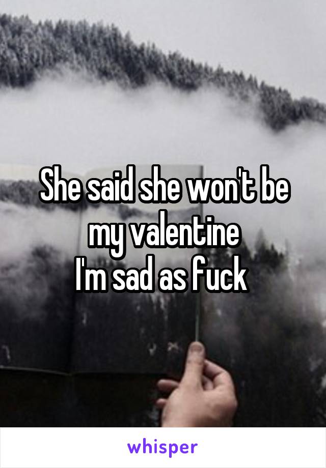 She said she won't be my valentine
I'm sad as fuck 