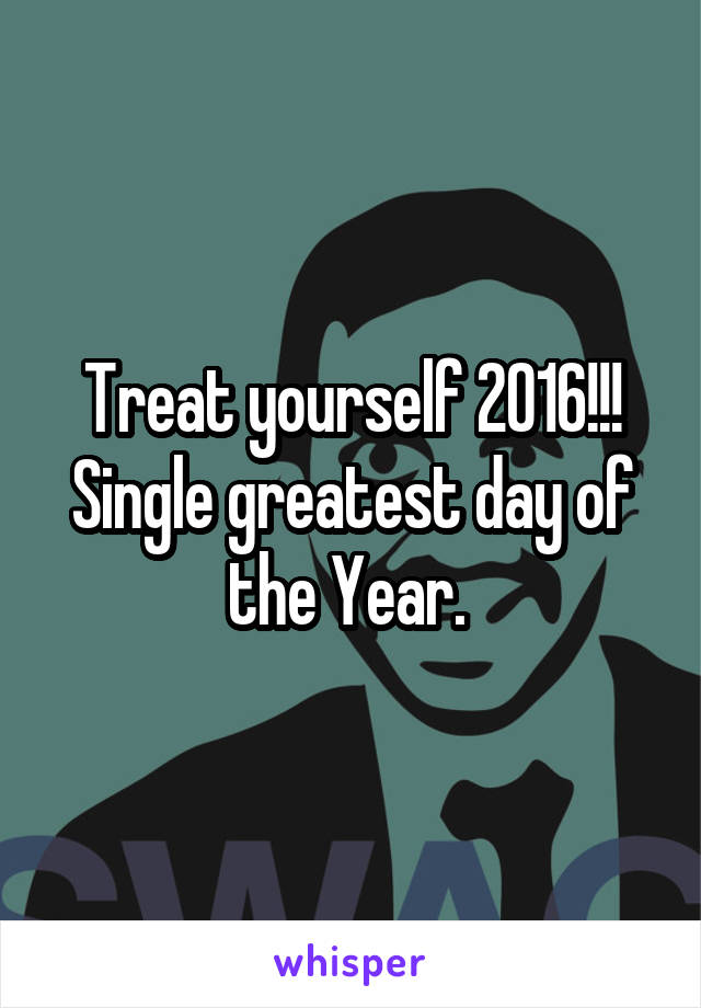 Treat yourself 2016!!!
Single greatest day of the Year. 