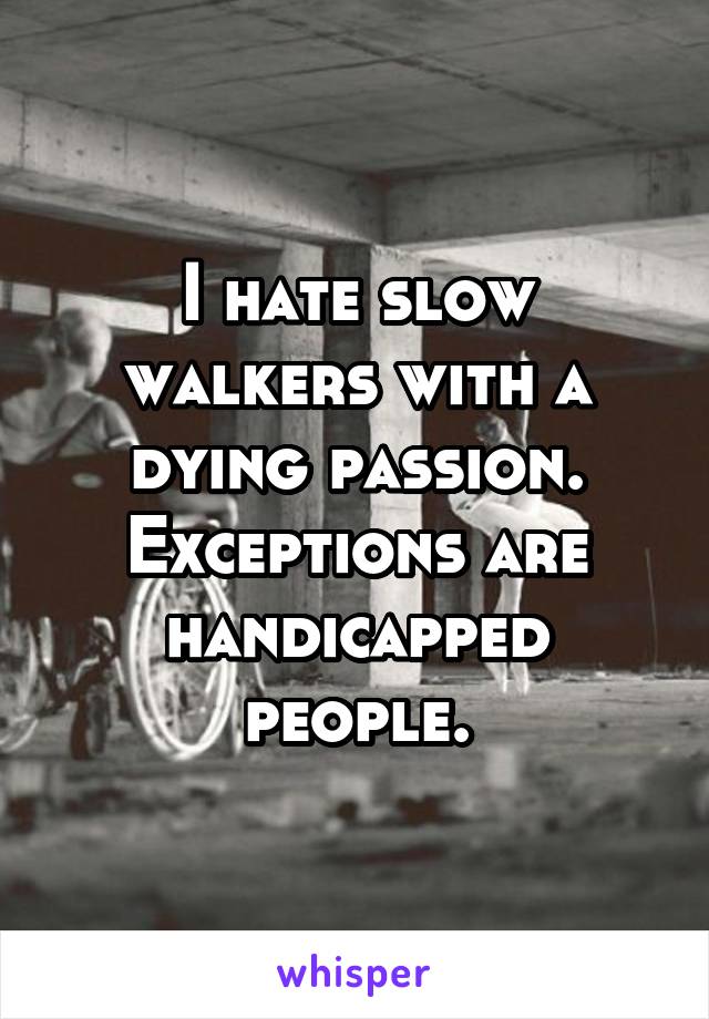 I hate slow walkers with a dying passion. Exceptions are handicapped people.