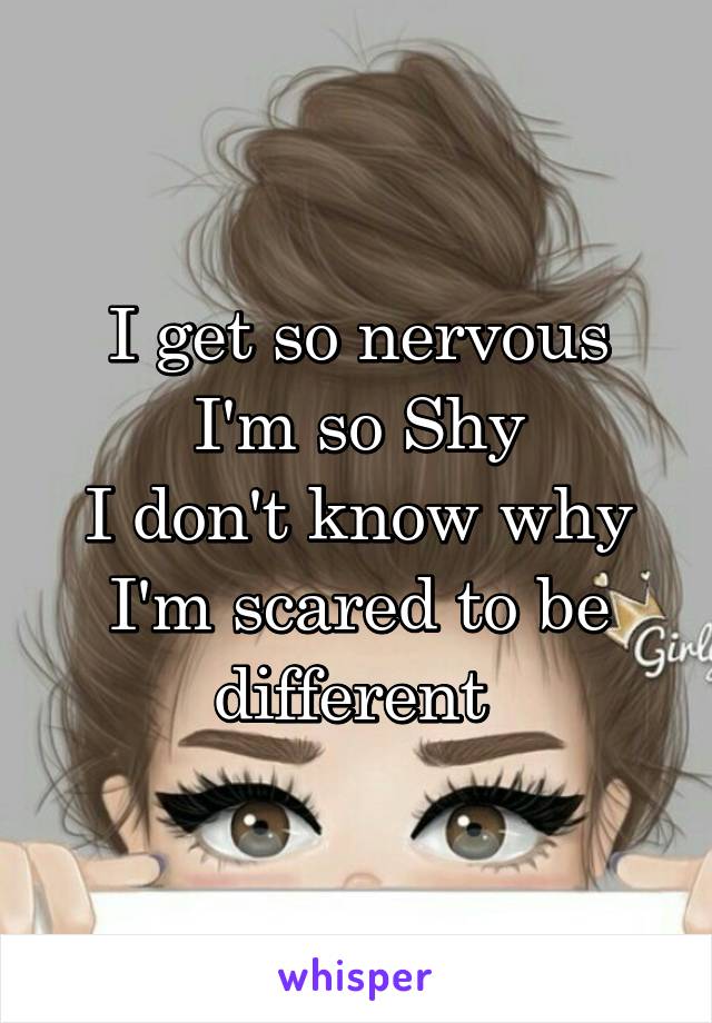 I get so nervous
I'm so Shy
I don't know why
I'm scared to be different 