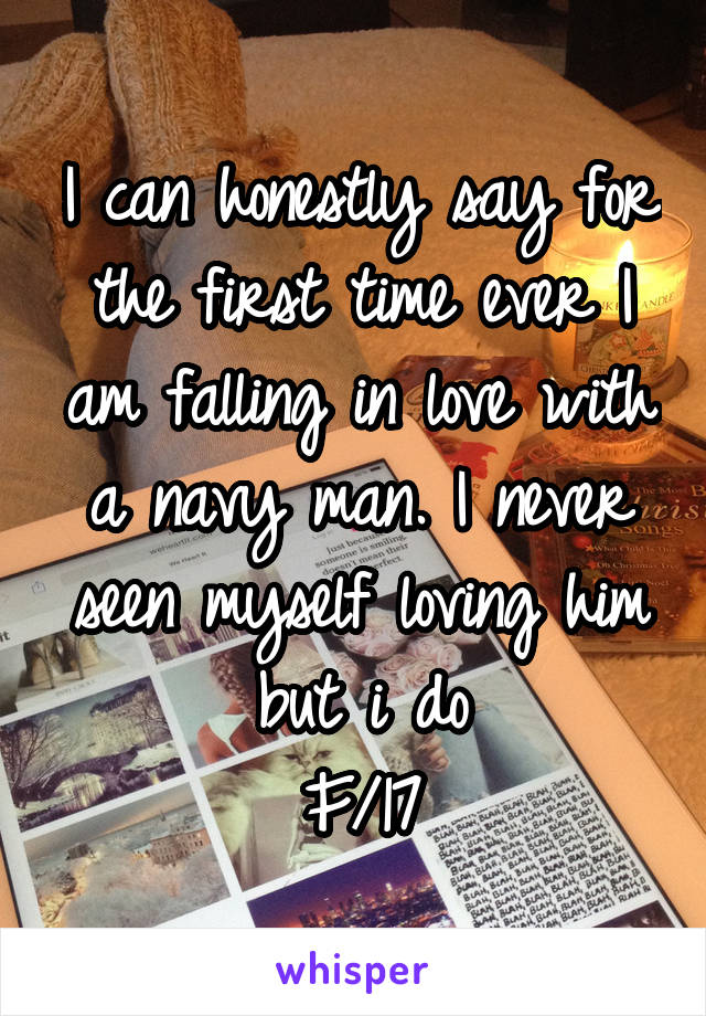 I can honestly say for the first time ever I am falling in love with a navy man. I never seen myself loving him but i do
F/17