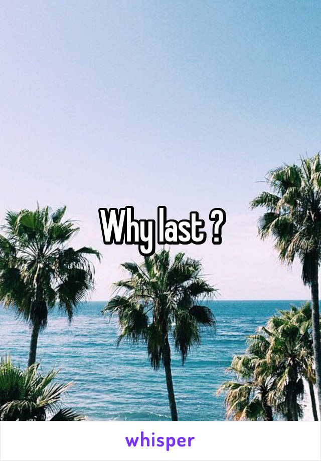 Why last ?