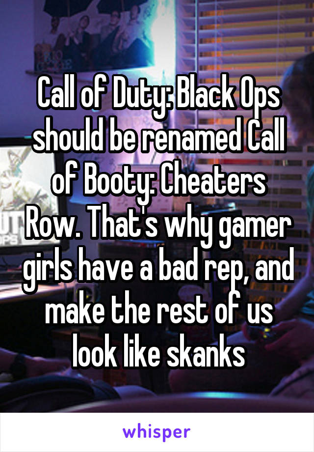 Call of Duty: Black Ops should be renamed Call of Booty: Cheaters Row. That's why gamer girls have a bad rep, and make the rest of us look like skanks
