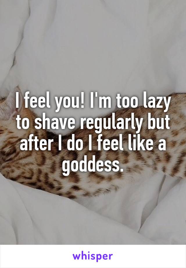I feel you! I'm too lazy to shave regularly but after I do I feel like a goddess.