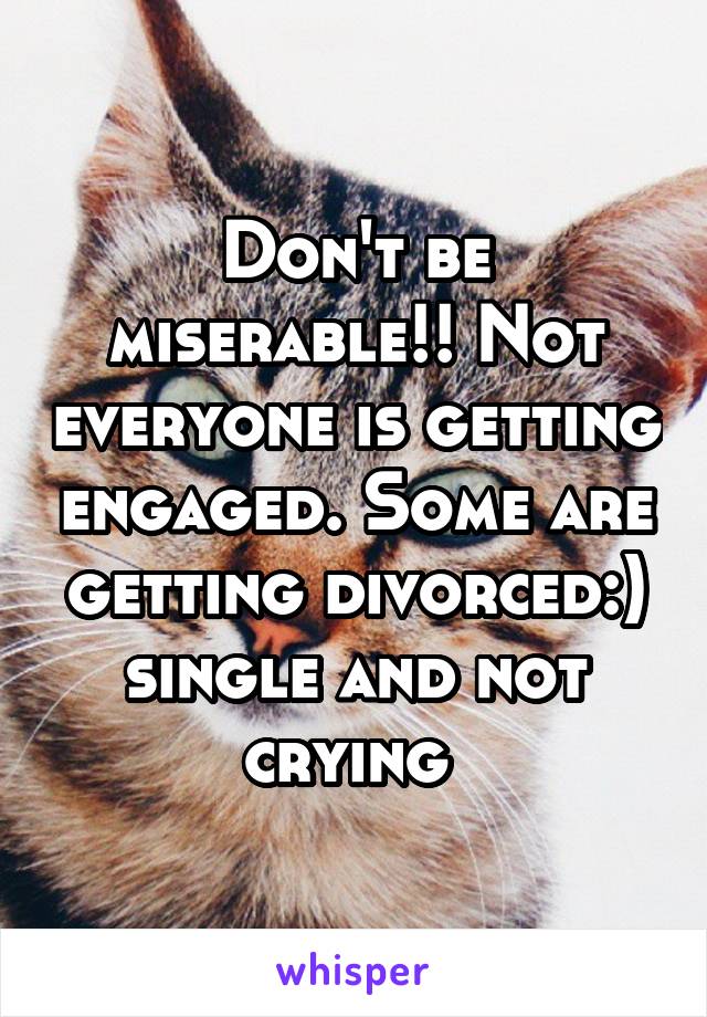 Don't be miserable!! Not everyone is getting engaged. Some are getting divorced:) single and not crying 