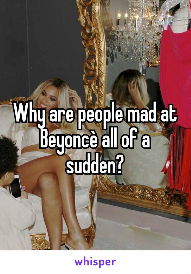 Why are people mad at Beyoncè all of a sudden?
