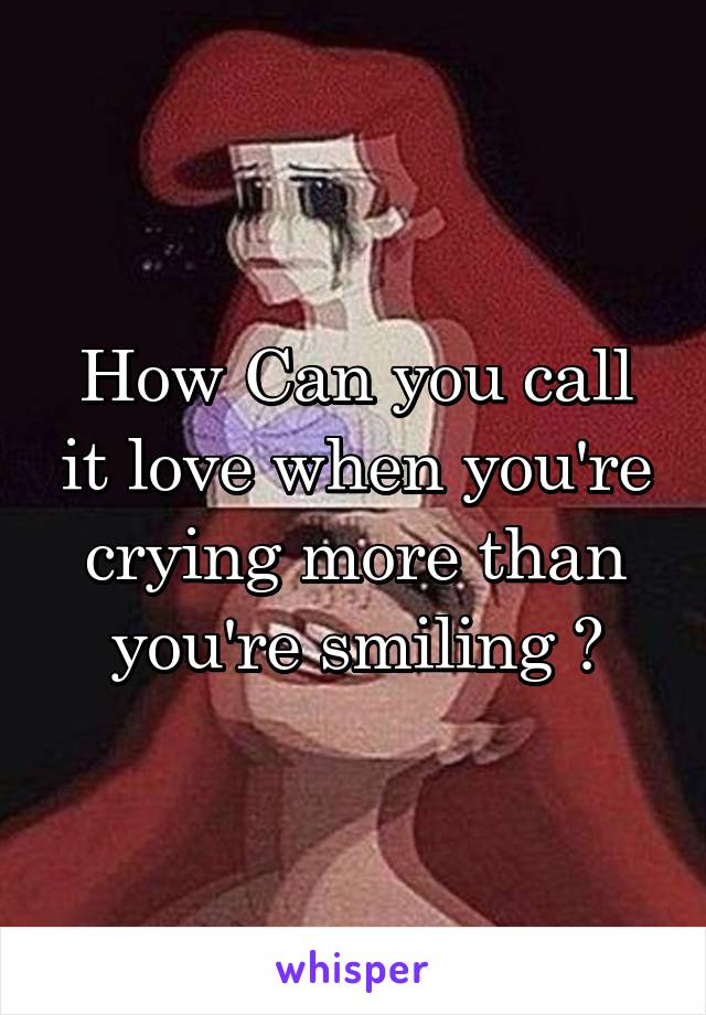 How Can you call it love when you're crying more than you're smiling ?