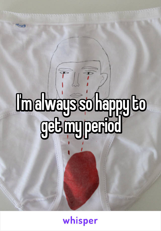 I'm always so happy to get my period