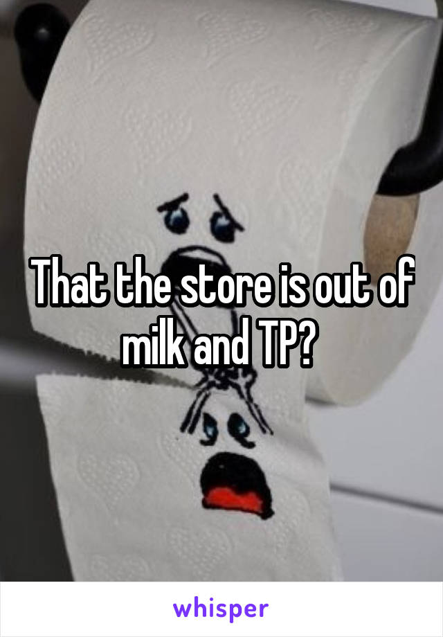 That the store is out of milk and TP? 