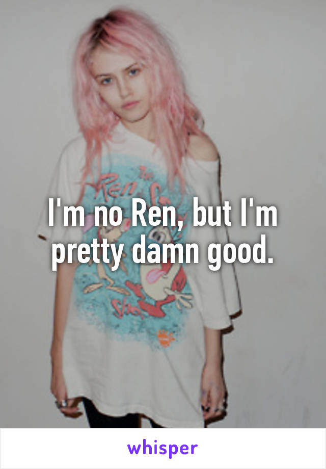 I'm no Ren, but I'm pretty damn good.