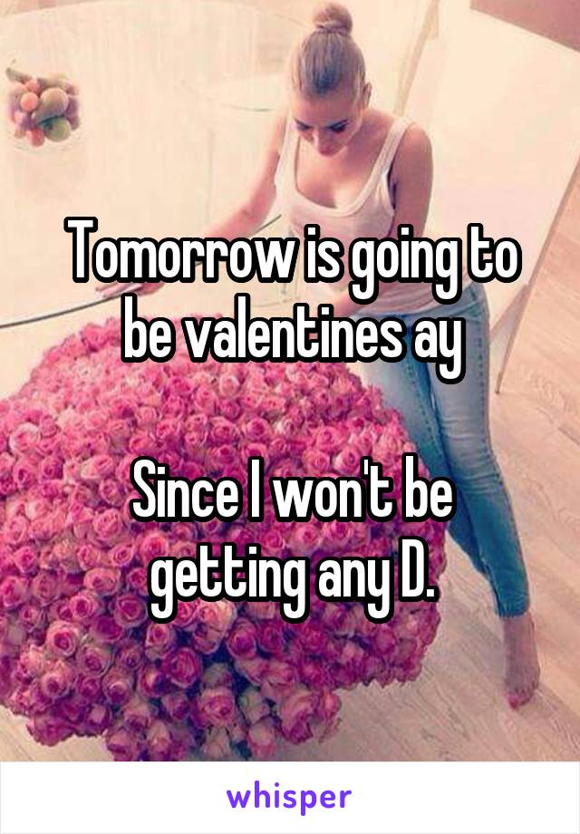 Tomorrow is going to be valentines ay

Since I won't be getting any D.