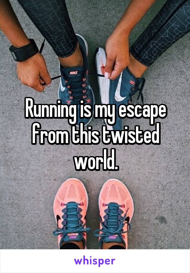 Running is my escape from this twisted world.
