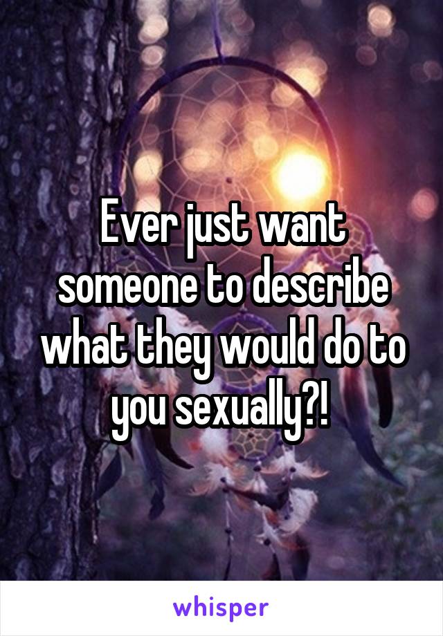 Ever just want someone to describe what they would do to you sexually?! 