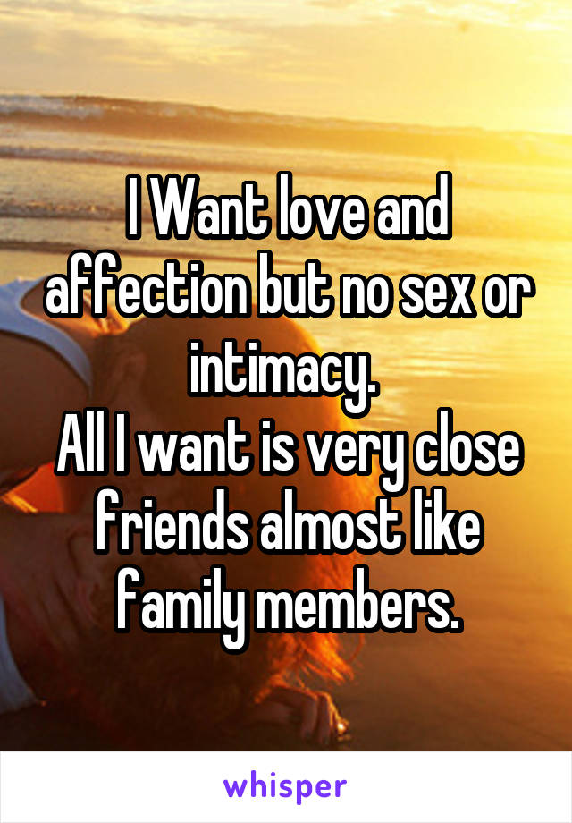 I Want love and affection but no sex or intimacy. 
All I want is very close friends almost like family members.