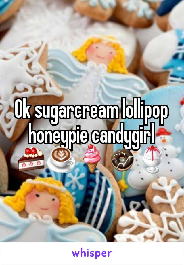 Ok sugarcream lollipop honeypie candygirl 🍰☕🍦🍩🍧