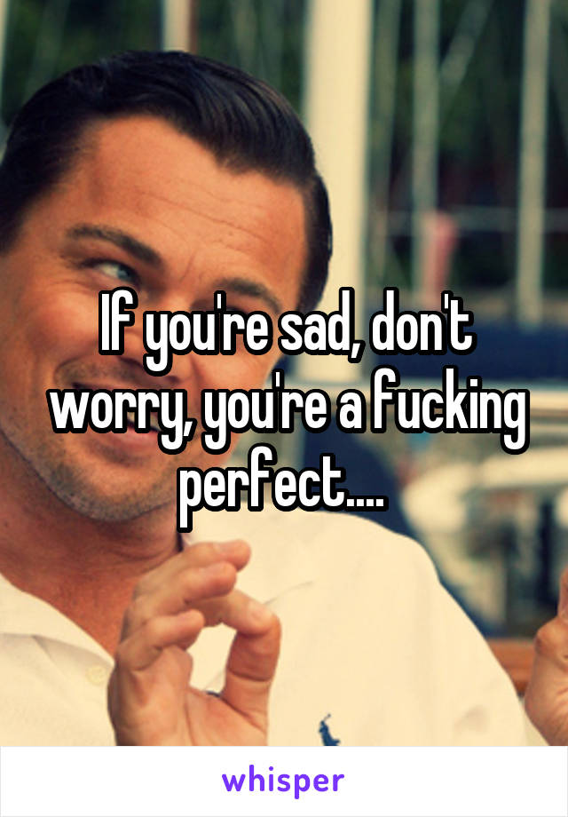 If you're sad, don't worry, you're a fucking perfect.... 