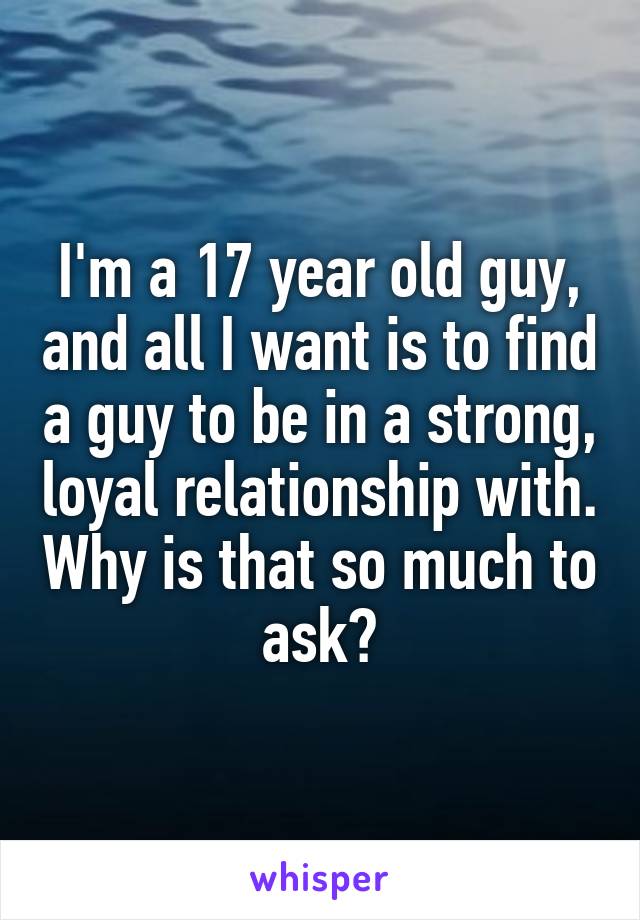 I'm a 17 year old guy, and all I want is to find a guy to be in a strong, loyal relationship with. Why is that so much to ask?