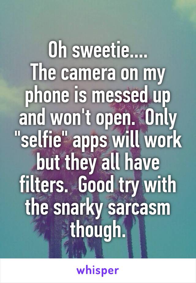 Oh sweetie....
The camera on my phone is messed up and won't open.  Only "selfie" apps will work but they all have filters.  Good try with the snarky sarcasm though.