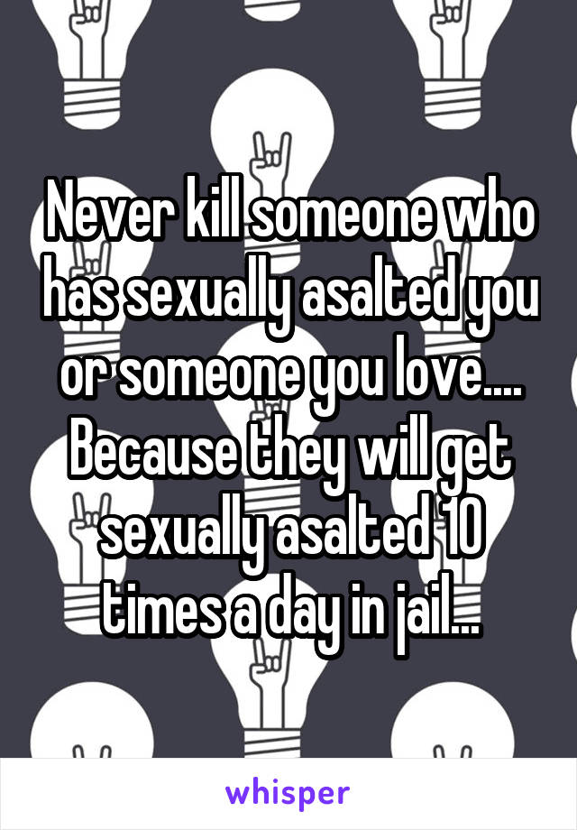 Never kill someone who has sexually asalted you or someone you love.... Because they will get sexually asalted 10 times a day in jail...