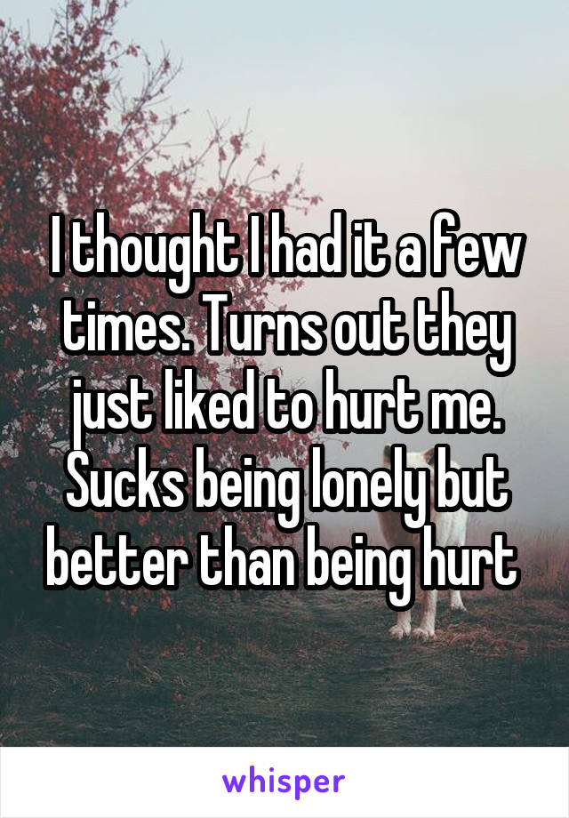 I thought I had it a few times. Turns out they just liked to hurt me. Sucks being lonely but better than being hurt 