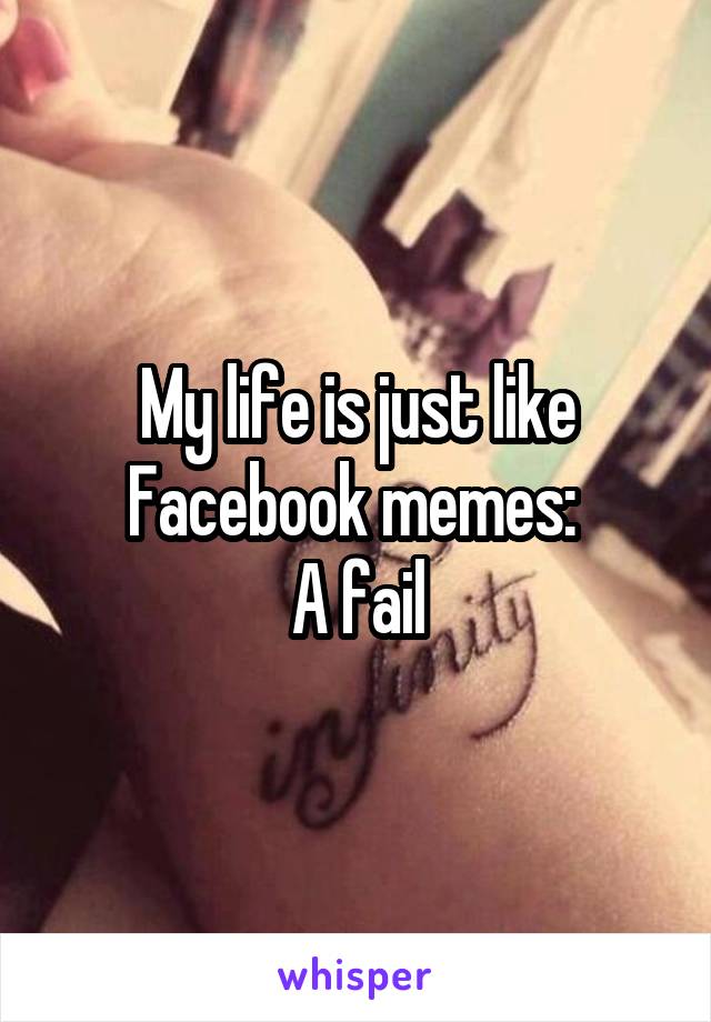 My life is just like Facebook memes: 
A fail