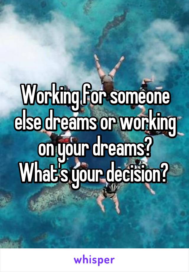 Working for someone else dreams or working on your dreams? What's your decision? 