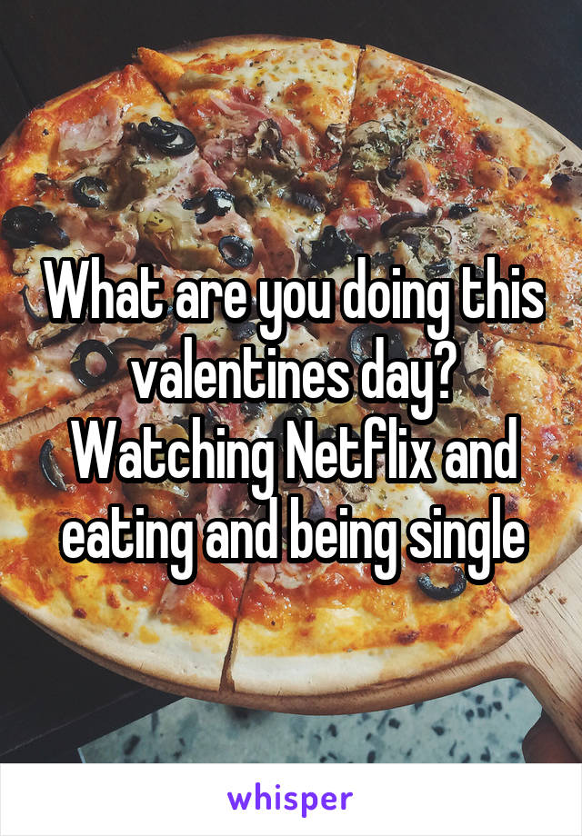 What are you doing this valentines day? Watching Netflix and eating and being single