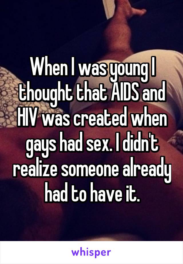 When I was young I thought that AIDS and HIV was created when gays had sex. I didn't realize someone already had to have it.