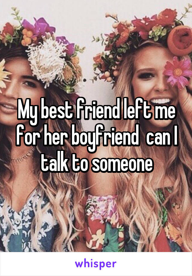 My best friend left me for her boyfriend  can I talk to someone