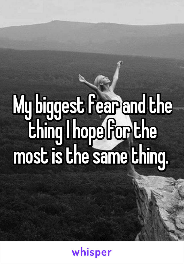 My biggest fear and the thing I hope for the most is the same thing. 