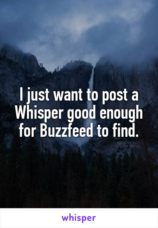 I just want to post a Whisper good enough for Buzzfeed to find.
