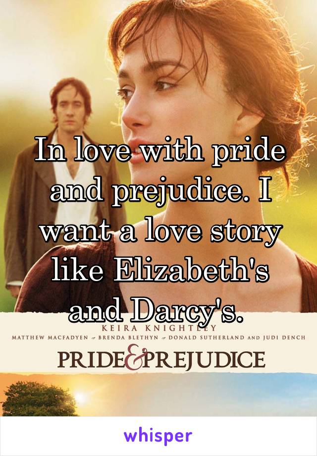In love with pride and prejudice. I want a love story like Elizabeth's and Darcy's. 