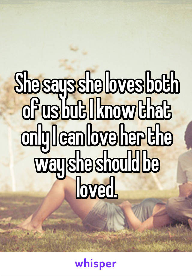 She says she loves both of us but I know that only I can love her the way she should be loved.