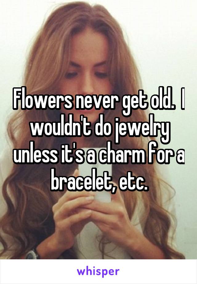Flowers never get old.  I wouldn't do jewelry unless it's a charm for a bracelet, etc.