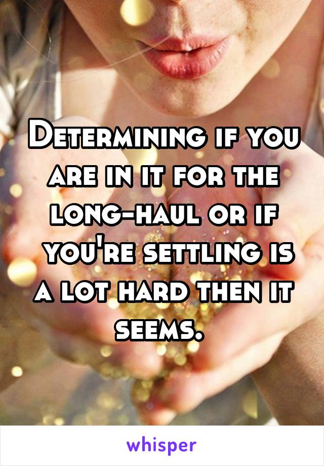 Determining if you are in it for the long-haul or if
 you're settling is a lot hard then it seems. 