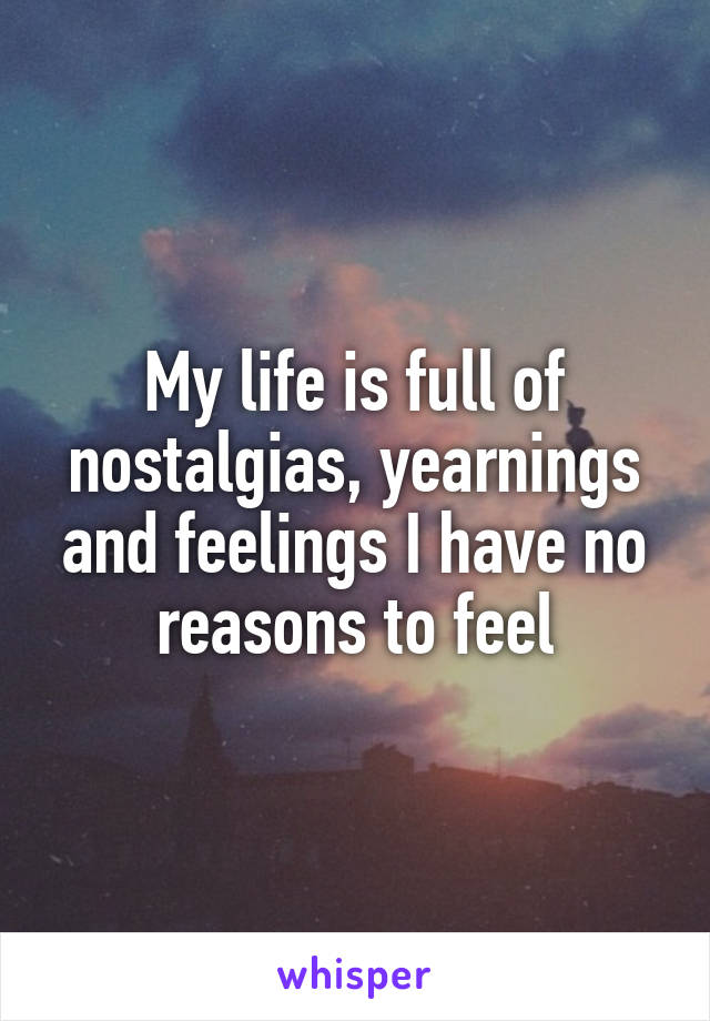 My life is full of nostalgias, yearnings and feelings I have no reasons to feel