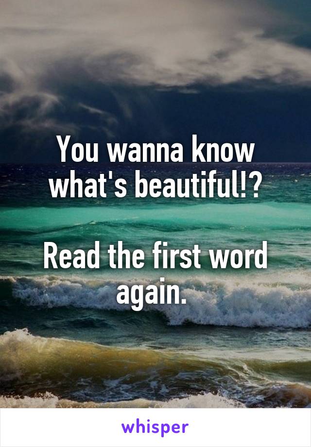 You wanna know what's beautiful!?

Read the first word again. 