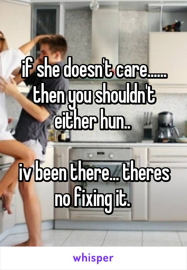 if she doesn't care...... then you shouldn't either hun.. 

iv been there... theres no fixing it. 