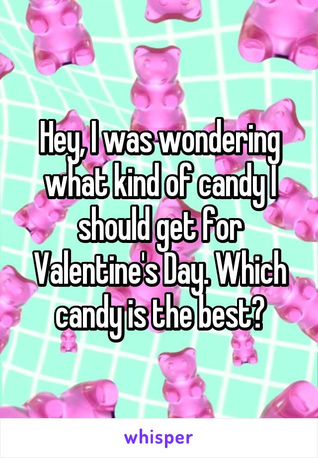 Hey, I was wondering what kind of candy I should get for Valentine's Day. Which candy is the best?