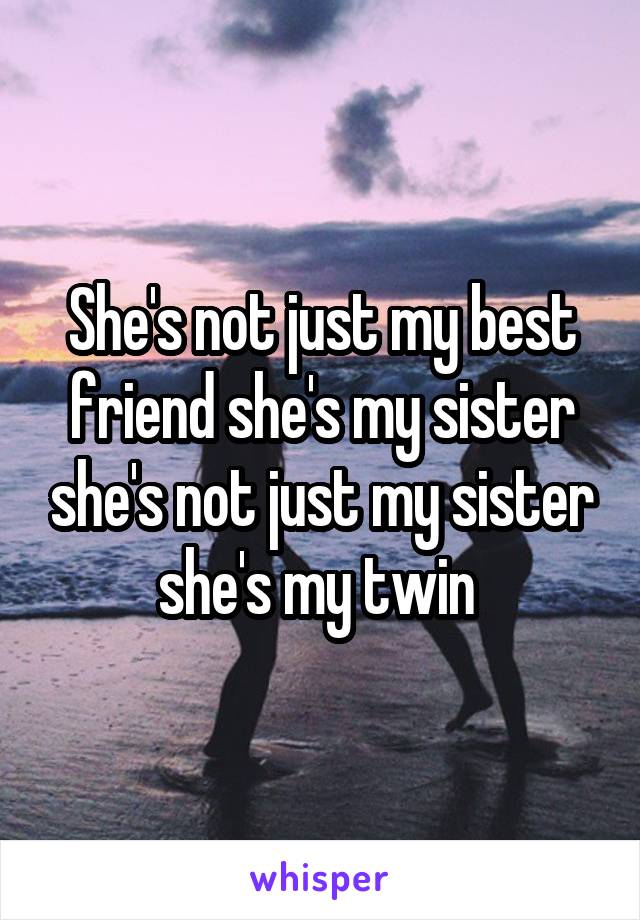 She's not just my best friend she's my sister she's not just my sister she's my twin 