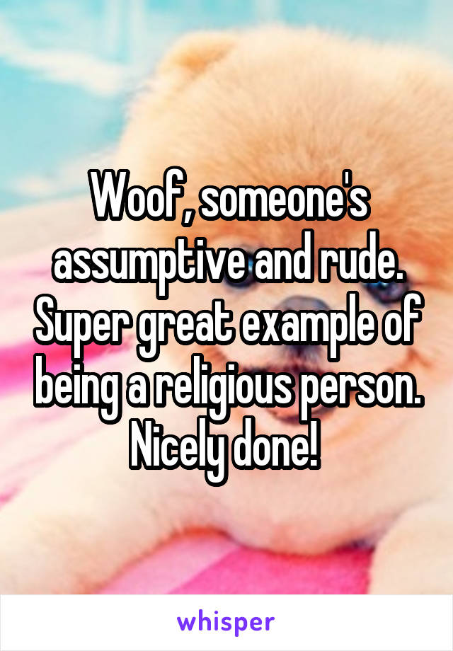 Woof, someone's assumptive and rude. Super great example of being a religious person. Nicely done! 